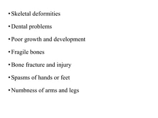 •Skeletal deformities
•Dental problems
•Poor growth and development
•Fragile bones
•Bone fracture and injury
•Spasms of hands or feet
•Numbness of arms and legs
 