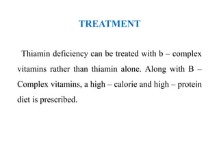 TREATMENT
Thiamin deficiency can be treated with b – complex
vitamins rather than thiamin alone. Along with B –
Complex vitamins, a high – calorie and high – protein
diet is prescribed.
 