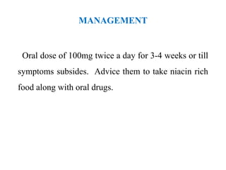 MANAGEMENT
Oral dose of 100mg twice a day for 3-4 weeks or till
symptoms subsides. Advice them to take niacin rich
food along with oral drugs.
 