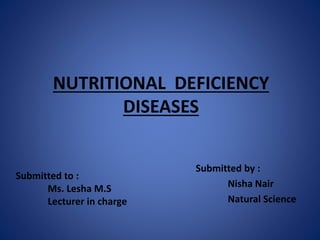 NUTRITIONAL DEFICIENCY
DISEASES
Submitted by :
Nisha Nair
Natural Science
Submitted to :
Ms. Lesha M.S
Lecturer in charge
 