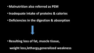 • Malnutrition also referred as PEM
• Inadequate intake of proteins & calories
• Deficiencies in the digestion & absorption
• Resulting loss of fat, muscle tissue,
weight loss,lethargy,generalized weakness
 