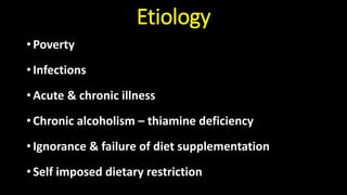 Etiology
• Poverty
• Infections
• Acute & chronic illness
• Chronic alcoholism – thiamine deficiency
• Ignorance & failure of diet supplementation
• Self imposed dietary restriction
 
