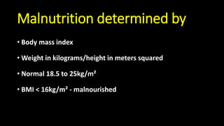 Malnutrition determined by
• Body mass index
• Weight in kilograms/height in meters squared
• Normal 18.5 to 25kg/m²
• BMI < 16kg/m² - malnourished
 