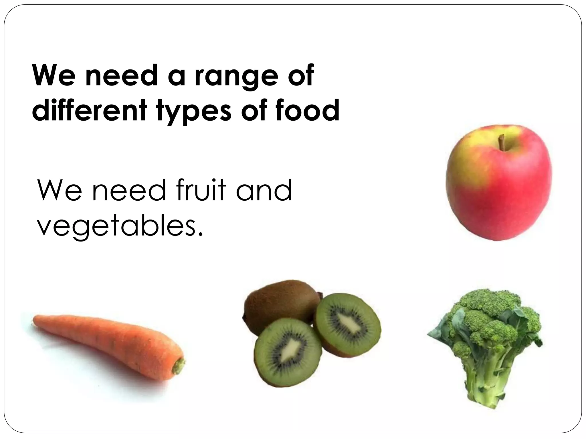 © Food – a fact of life 2007
We need a range of
different types of food
We need fruit and
vegetables.
 