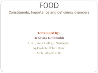 FOOD
Constituents, Importance and deficiency disorders
Developed by:
Dr Savita Deshmukh
Govt Junior College, Nandagudi
Tq-Hoskote, B’luru Rural
Mob: 7026004948
 