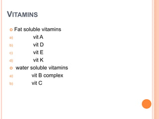 VITAMINS
 Fat soluble vitamins
a) vit A
b) vit D
c) vit E
d) vit K
 water soluble vitamins
a) vit B complex
b) vit C
 