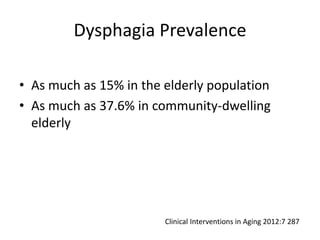 Dysphagia Prevalence 
• As much as 15% in the elderly population 
• As much as 37.6% in community-dwelling 
elderly 
Clinical Interventions in Aging 2012:7 287 
 