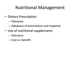 Nutritional Management 
• Dietary Prescription 
– Tolerance 
– Adequacy of prescription and response 
• Use of nutritional supplements 
– Tolerance 
– Cost vs. benefit 
 