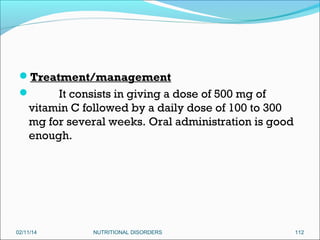 Treatment/management

It consists in giving a dose of 500 mg of
vitamin C followed by a daily dose of 100 to 300
mg for several weeks. Oral administration is good
enough.



02/11/14

NUTRITIONAL DISORDERS

112

 