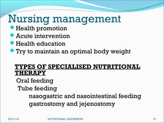 Nursing management

Health promotion
Acute intervention
Health education
Try to maintain an optimal body weight

TYPES OF SPECIALISED NUTRITIONAL
THERAPY
Oral feeding
Tube feeding
nasogastric and nasointestinal feeding
gastrostomy and jejenostomy
02/11/14

NUTRITIONAL DISORDERS

15

 