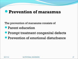 Prevention of marasmus
The prevention of marasums consists of

Parent education
Prompt treatment congenital defects
Prevention of emotional disturbance

02/11/14

NUTRITIONAL DISORDERS

27

 