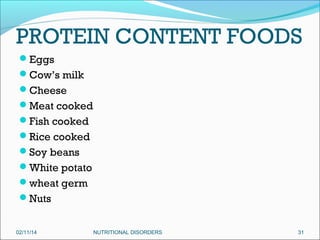 PROTEIN CONTENT FOODS
Eggs
Cow’s milk
Cheese
Meat cooked
Fish cooked
Rice cooked
Soy beans
White potato
wheat germ
Nuts
02/11/14

NUTRITIONAL DISORDERS

31

 