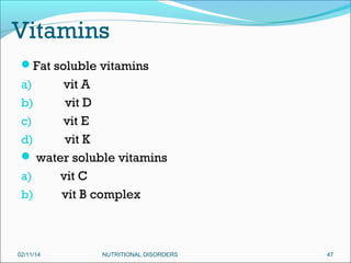 Vitamins
Fat soluble vitamins

vit A
b)
vit D
c)
vit E
d)
vit K
 water soluble vitamins
a)
vit C
b)
vit B complex
a)

02/11/14

NUTRITIONAL DISORDERS

47

 