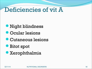 Deficiencies of vit A
Night blindness
Ocular lesions
Cutaneous lesions
Bitot spot
Xerophthalmia
02/11/14

NUTRITIONAL DISORDERS

50

 