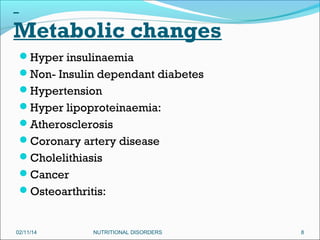 Metabolic changes
Hyper insulinaemia
Non- Insulin dependant diabetes
Hypertension
Hyper lipoproteinaemia:
Atherosclerosis
Coronary artery disease
Cholelithiasis
Cancer
Osteoarthritis:

02/11/14

NUTRITIONAL DISORDERS

8

 
