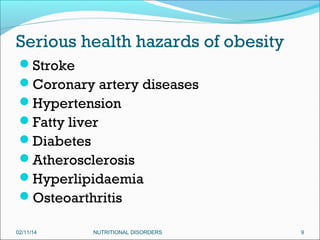 Serious health hazards of obesity
Stroke
Coronary artery diseases
Hypertension
Fatty liver
Diabetes
Atherosclerosis
Hyperlipidaemia
Osteoarthritis
02/11/14

NUTRITIONAL DISORDERS

9

 