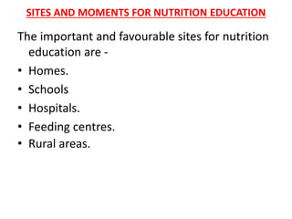 SITES AND MOMENTS FOR NUTRITION EDUCATION
The important and favourable sites for nutrition
education are -
• Homes.
• Schools
• Hospitals.
• Feeding centres.
• Rural areas.
 