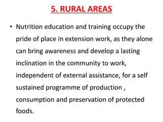 5. RURAL AREAS
• Nutrition education and training occupy the
pride of place in extension work, as they alone
can bring awareness and develop a lasting
inclination in the community to work,
independent of external assistance, for a self
sustained programme of production ,
consumption and preservation of protected
foods.
 