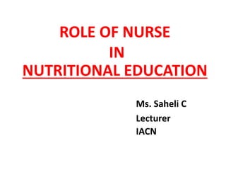 ROLE OF NURSE
IN
NUTRITIONAL EDUCATION
Ms. Saheli C
Lecturer
IACN
 
