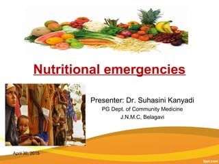 Nutritional emergencies
Presenter: Dr. Suhasini Kanyadi
PG Dept. of Community Medicine
J.N.M.C, Belagavi
April 30, 2015
 