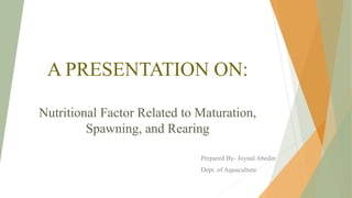 Prepared By- Joynal Abedin
Dept. of Aquaculture
A PRESENTATION ON:
Nutritional Factor Related to Maturation,
Spawning, and Rearing
 