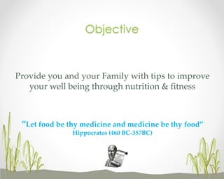 Objective

Provide you and your Family with tips to improve
your well being through nutrition & fitness

“Let food be thy medicine and medicine be thy food”
Hippocrates (460 BC-357BC)

 