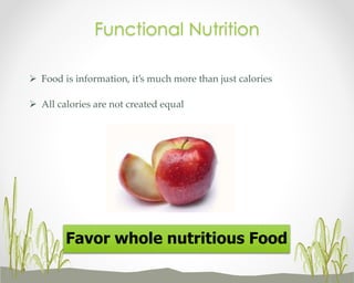 Functional Nutrition
 Food is information, it’s much more than just calories
 All calories are not created equal

Favor whole nutritious Food

 