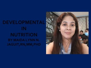 DEVELOPMENTAL
IN
NUTRITION
BY MAIDA LYNN N.
JAGUIT,RN,MM,PHD
 