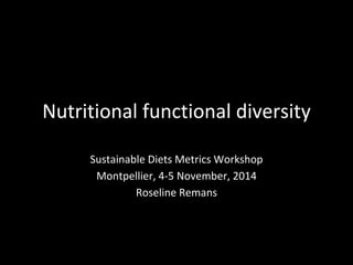 Nutritional functional diversity 
Sustainable Diets Metrics Workshop 
Montpellier, 4-5 November, 2014 
Roseline Remans 
 