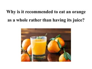 Why is it recommended to eat an orange
as a whole rather than having its juice?
 