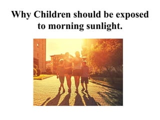 Why Children should be exposed
to morning sunlight.
 