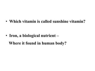 ,,
• Which vitamin is called sunshine vitamin?
• Iron, a biological nutrient –
Where it found in human body?
 