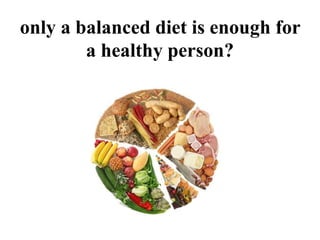 only a balanced diet is enough for
a healthy person?
 