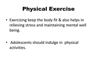 Physical Exercise
• Exercising keep the body fit & also helps in
relieving stress and maintaining mental well
being.
• Adolescents should indulge in physical
activities.
 