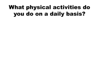 What physical activities do
you do on a daily basis?
• ,,
 