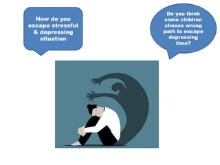 ,, Do you think
some children
choose wrong
path to escape
depressing
time?
How do you
escape stressful
& depressing
situation
 