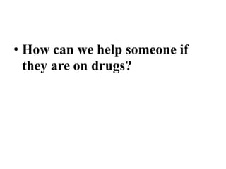 ….
• How can we help someone if
they are on drugs?
 