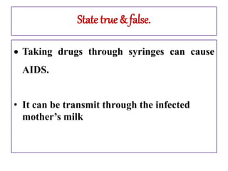 State true & false.
 Taking drugs through syringes can cause
AIDS.
• It can be transmit through the infected
mother’s milk
 