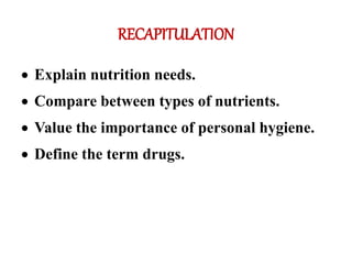 RECAPITULATION
 Explain nutrition needs.
 Compare between types of nutrients.
 Value the importance of personal hygiene.
 Define the term drugs.
 