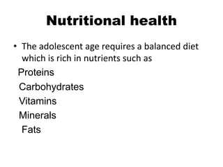 Nutritional health
• The adolescent age requires a balanced diet
which is rich in nutrients such as
Proteins
Carbohydrates
Vitamins
Minerals
Fats
 