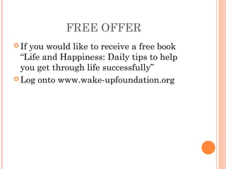 FREE OFFER
 If you would like to receive a free book
“Life and Happiness: Daily tips to help
you get through life successfully”
 Log onto www.wake-upfoundation.org
 