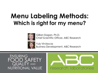 Menu Labeling Methods: 
Which is right for my menu? 
Gillian Dagan, Ph.D. 
Chief Scientific Officer, ABC Research 
Yuly Virviescas 
Business Development, ABC Research 
 