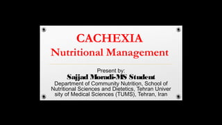 CACHEXIA
Nutritional Management
Present by:
Sajjad Moradi-MS Student
Department of Community Nutrition, School of
Nutritional Sciences and Dietetics, Tehran Univer
sity of Medical Sciences (TUMS), Tehran, Iran
 
