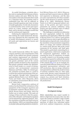 98 V. Rivera-Torres
As model developers, scientists play a
key role in creating the link between science,
decision makers and users. While the deci-
sion makers will easily formulate their needs
on a long-term basis, the scientists need to
understand how this will be reflected in
terms of model equations and, later, in terms
of model application. It is the role of scientists
to understand the users’ needs and expect-
ations on a short-, medium- and long-term
basis, and to develop an adaptive model that
can be continuously improved.
Gathering the stakeholders together be-
fore starting the model framework descrip-
tion may represent the first important step
of model development projects to ensure
all needs and expectations are known and
understood.
Framework
The model framework defines the inputs,
outputs and flows and compartments of the
model. It also defines how genetic potential
and nutrient requirements are simulated.
Independently of the approach used to simu-
late genetic potential, most of the current
poultry models are based on the assumption
that genetic potential enables the determin-
ation of feed intake as a result of dietary
­
nutrient and environmental constraints
­
(Emmans and Fisher, 1986). To evaluate gen-
etic potential accurately there is a need to
evaluate the nutrient partitioning of the ani-
mal regularly through body composition
analyses (Rivera-Torres et al., 2011b; Rivera-
Torres and Ferket, 2012; Murawska, 2013)
or calorimetry measurement (Rivera-Torres
et al., 2010, 2011a).
Recent body composition analyses of
turkeys has facilitated the estimation of the
parameters of the Gompertz equations and
of allometric relations (Rivera-Torres et al.,
2011b; Rivera-Torres and Ferket, 2012) for
further use in turkey models. The main ad-
vantage of these methods is that the param-
eters of the allometric and Gompertz equations
can be estimated by regression analysis. Also,
the simulation of protein and lipid turnover
rates (Danfaer, 1991) is an interesting method
tosimulateturkeygrowthpotentialatametabolic
level (Rivera-Torres et al., 2011c). However,
protein and lipid turnover rates are difficult
and expensive to determine, and the data
are scarce and relatively old when consider-
ing the rapid advances in genetic selection
(Kang et al., 1985). Alternatively, Rivera-­
Torres et al. (2011c) proposed indirect esti-
mates of the protein and lipid turnover
parameters by manual calibration using
protein and lipid retention rates of turkeys
with different breeds and genders.
The challenge to scientists is to determine
the most appropriate method for model
simulation and application. While the model
of Rivera-Torres et al. (2011c) used protein
and lipid turnover rates to gain flexibility in
the description of growth rate, it also allowed
the simulation of macronutrient composition
effects on energy and nutrient utilization
(i.e. amino acids, glucose, fatty acids, acetyl
coenzyme-A) for protein and lipid gain.
This model is particularly interesting for re-
search application, while more complicated
for commercial application. Indeed, in-
creasing the level of complexity of models
is usually related to an increasing number
of input data required to calibrate the model
and ensure an appropriate level of precision
of the outputs (Fig. 8.1). As an example, be-
cause the model of Rivera-Torres et al. (2011c)
simulated macronutrient utilization and
ATP production, data on energy utilization
were generated to calibrate the model in terms
of nutrient oxidation rates (i.e. fatty acids,
amino acids, glucose, acetyl coenzyme-A) to
ensure an adequate level of precision of the
outputs (e.g. protein and lipid retention,
maintenance heat production, carbon diox-
ide production).
Model Development
Development strategy
While stakeholders may expect models to
­
deliver a high level of accuracy, they may also
expect the model to consider a large number
of inputs in order to account for a large
spectrum of effects (e.g. individual amino
acid level, ambient temperature, stocking
 