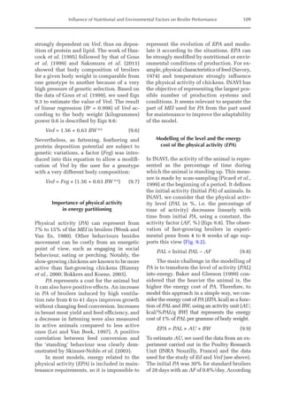 Influence of Nutritional and Environmental Factors on Broiler Performance 109
strongly dependent on Ved, thus on depos-
ition of protein and lipid. The work of Han-
cock et al. (1995) followed by that of Gous
et al. (1999) and Sakomura et al. (2011)
showed that body composition of broilers
for a given body weight is comparable from
one genotype to another because of a very
high pressure of genetic selection. Based on
the data of Gous et al. (1999), we used Eqn
9.3 to estimate the value of Ved. The result
of linear regression (R² = 0.998) of Ved ac-
cording to the body weight (kilogrammes)
power 0.6 is described by Eqn 9.6:
Ved = 1.56 + 0.63 BW  0.6
(9.6)
Nevertheless, as fattening, feathering and
protein deposition potential are subject to
genetic variations, a factor (Feg) was intro-
duced into this equation to allow a modifi-
cation of Ved by the user for a genotype
with a very different body composition:
Ved = Feg × (1.56 + 0.63 BW  0.6
)(9.7)
Importance of physical activity
in energy partitioning
Physical activity (PA) can represent from
7% to 15% of the MEI in broilers (Wenk and
Van Es, 1980). Other behaviours besides
movement can be costly from an energetic
point of view, such as engaging in social
­
behaviour, eating or perching. Notably, the
slow-growing chickens are known to be more
active than fast-growing chickens (Bizeray
et al., 2000; Bokkers and Koene, 2003).
PA represents a cost for the animal but
it can also have positive effects. An increase
in PA of broilers induced by high ventila-
tion rate from 6 to 41 days improves growth
without changing feed conversion. Increases
in breast meat yield and feed efficiency, and
a decrease in fattening were also measured
in active animals compared to less active
ones (Lei and Van Beek, 1997). A positive
correlation between feed conversion and
the ‘standing’ behaviour was clearly dem-
onstrated by Skinner-Noble et al. (2003).
In most models, energy related to the
physical activity (EPA) is included in main-
tenance requirements, so it is impossible to
represent the evolution of EPA and modu-
late it according to the situations. EPA can
be strongly modified by nutritional or envir-
onmental conditions of production. For ex-
ample, physical characteristics of feed (Savory,
1974) and temperature strongly influence
the physical activity of chickens. INAVI has
the objective of representing the largest pos-
sible number of production systems and
conditions. It seems relevant to separate the
part of MEI used for PA from the part used
for maintenance to improve the adaptability
of the model.
Modelling of the level and the energy
cost of the physical activity (EPA)
In INAVI, the activity of the animal is repre-
sented as the percentage of time during
which the animal is standing up. This meas-
ure is made by scan-sampling (Picard et al.,
1999) at the beginning of a period. It defines
the initial activity (Initial PA) of animals. In
INAVI, we consider that the physical activ-
ity level (PAL in %, i.e. the percentage of
time of activity) decreases linearly with
time from initial PA, using a constant, the
activity factor (AF, %) (Eqn 9.8). The obser-
vation of fast-growing broilers in experi-
mental pens from 4 to 6 weeks of age sup-
ports this view (Fig. 9.2).
PAL = Initial PAL − AF(9.8)
The main challenge in the modelling of
PA is to transform the level of activity (PAL)
into energy. Baker and Gleeson (1999) con-
sidered that the heavier the animal is, the
higher the energy cost of PA. Therefore, to
model this approach in a simple way, we con-
sider the energy cost of PA (EPA, kcal) as a func-
tion of PAL and BW, using an activity unit (AU,
kcal/%PAL/g BW) that represents the energy
cost of 1% of PAL per gramme of body weight.
EPA = PAL × AU × BW(9.9)
To estimate AU, we used the data from an ex-
periment carried out in the Poultry Research
Unit (INRA Nouzilly, France) and the data
used for the study of Ed and Ved (see above).
The initial PA was 30% for standard broilers
of 28 days with an AF of 0.8%/day. According
 