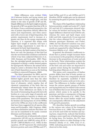 256 E.P. Silva et al.
Major differences were evident (Table
18.1) between broiler and laying strains and
between sexes in body weight gain, and this
relates to the rates of growth of BP and BL.
Despitedifferencesinthelipidweightatmaturity,
the growth of BP was greater than that of BL in
all strains. From a nutritional perspective, the
rate of protein deposition directly affects the
amino acid requirements, and when associ-
ated with a lower rate of lipid deposition, the
protein requirements tend to increase at a
greater rate than do the energy requirements.
Likewise, it is expected that strains with
higher lipid weight at maturity will have a
greater energy requirement to meet the re-
quirement for body lipid deposition.
However, the lipid content of the bird re-
flects not only the genotype of that bird but
also the environmental conditions and feed to
which it has been subjected (Hancock et al.,
1995; Emmans and Kyriazakis, 1997). There-
fore, the calculated growth parameters can be
interpreted as fitting a certain desired pattern
for lipid growth. Moreover, the animal will at-
tempt to correct a deviation from the desired
rate of lipid deposition as soon as the limiting
condition is removed (Ferguson, 2006).
The fitted parameters for BWA and BA
(Table 18.2) indicate that water and ash ex-
hibited higher growth rates than the other
components, but this is contrary to the defin-
ition of allometry, which implies that all
chemical components of the body that are
allometrically related share the same rate of
maturity. These differences are likely to be
the result of terminating the growth trial with
broilers at a very early stage of maturity and
then extrapolating to maturity to obtain esti-
mates of the parameters. The values obtained
for broilers and laying hens of 2.9 for WPRm
and 0.2 for APRm are close to the coefficients
that have been suggested for all species (Em-
mans and Kyriazakis, 1995; Ferguson, 2006),
and these similarities indicate that these val-
ues can be considered to be nearly constant
(Emmans and Kyriazakis, 1995).
The growth rate of allometrically related
components (dC/dt) can be estimated from
protein growth rate (dBP/dt) using dC/dt =
dC/dP × dBP/dt (Martin et al., 1994). In this
equation, dC/dP represents the relationship
between protein and water (WPRm and bW
),
lipid (LPRm and bL
) or ash (APRm and bA
);
therefore, EFFW weight gain can be obtained
by summing the gains in protein, lipid, water
and ash.
The slopes of the logarithmic relationship
between protein weight and water (bW
), lipid
(bL
) and ash (bA
) components showed simi-
lar values for broilers and laying hens. The
largest difference observed was 0.104 for ash,
whereas the water and lipid slopes were
0.061 and 0.68, respectively. It was expected
that the values obtained for bL
would vary
between genotypes (Emmans and Fisher,
1986), but the observed variation was simi-
lar to those of the other components. These
results are supported by other findings in the
literature (Martin et al., 1994).
In general, the allometric coefficients in-
dicate that as protein weight increases there
is an increase in the proportion of lipid and a
decrease in the proportions of water and ash
in the body. These relationships explain the
sequence of nutrient deposition in the body
of the bird; ash and water are deposited to
a greater extent during the immediate post-­
hatching phase (Marcato et al., 2008).
The amino acid composition of feather
protein differs from that of body protein so
the growth of these two components should
therefore be separately modelled if their
­
requirements for amino acids are to be calcu-
lated. The differences in feather weight be-
tween the various genetic groups of broiler
and laying birds may be related to the natural
loss of feathers that occurs during the growth
period, which seems to be specific to the
genotype, and also a consequence of damage
to the feathers (Hancock et al., 1995). These
factors affect the actual feather weight and
are consequently reflected in the adjustment
to the growth parameters.
FFc describes feather growth according
to the various rate values of the Gompertz
function (Gous et al., 1999). The average val-
ues of 0.343 and 0.303 for broilers and lay-
ing hens, respectively, indicate that broilers
undergo a more rapid rate of feathering than
do laying hens. For broilers, the FFc rates
were higher relative to other findings in the
literature (Hruby et al., 1994; Gous et al.,
1999), indicating precocity in the feathering
observed in this study.
 