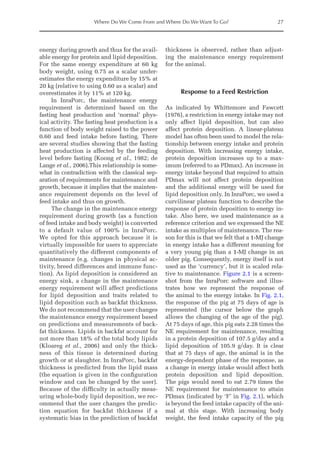 Where Do We Come From and Where Do We Want To Go? 27
energy during growth and thus for the avail-
able energy for protein and lipid deposition.
For the same energy expenditure at 60 kg
body weight, using 0.75 as a scalar under-
estimates the energy expenditure by 15% at
20 kg (relative to using 0.60 as a scalar) and
overestimates it by 11% at 120 kg.
In InraPorc, the maintenance energy
­
requirement is determined based on the
fasting heat production and ‘normal’ phys-
ical activity. The fasting heat production is a
function of body weight raised to the power
0.60 and feed intake before fasting. There
are several studies showing that the fasting
heat production is affected by the feeding
level before fasting (Koong et al., 1982; de
Lange et al., 2006).This relationship is some-
what in contradiction with the classical sep-
aration of requirements for maintenance and
growth, because it implies that the mainten-
ance requirement depends on the level of
feed intake and thus on growth.
The change in the maintenance energy
requirement during growth (as a function
of feed intake and body weight) is converted
to a default value of 100% in InraPorc.
We opted for this approach because it is
virtually impossible for users to appreciate
quantitatively the different components of
maintenance (e.g. changes in physical ac-
tivity, breed differences and immune func-
tion). As lipid deposition is considered an
energy sink, a change in the maintenance
energy requirement will affect predictions
for lipid deposition and traits related to
lipid deposition such as backfat thickness.
We do not recommend that the user changes
the maintenance energy requirement based
on predictions and measurements of back-
fat thickness. Lipids in backfat account for
not more than 18% of the total body lipids
(Kloareg et al., 2006) and only the thick-
ness of this tissue is determined during
growth or at slaughter. In InraPorc, backfat
thickness is predicted from the lipid mass
(the equation is given in the configuration
window and can be changed by the user).
Because of the difficulty in actually meas-
uring whole-body lipid deposition, we rec-
ommend that the user changes the predic-
tion equation for backfat thickness if a
systematic bias in the prediction of backfat
thickness is observed, rather than adjust-
ing the maintenance energy requirement
for the animal.
Response to a Feed Restriction
As indicated by Whittemore and Fawcett
(1976), a restriction in energy intake may not
only affect lipid deposition, but can also
­
affect protein deposition. A linear-plateau
model has often been used to model the rela-
tionship between energy intake and protein
deposition. With increasing energy intake,
protein deposition increases up to a max-
imum (referred to as PDmax). An increase in
energy intake beyond that required to attain
PDmax will not affect protein deposition
and the additional energy will be used for
lipid deposition only. In InraPorc, we used a
curvilinear plateau function to describe the
response of protein deposition to energy in-
take. Also here, we used maintenance as a
reference criterion and we expressed the NE
intake as multiples of maintenance. The rea-
son for this is that we felt that a 1-MJ change
in energy intake has a different meaning for
a very young pig than a 1-MJ change in an
older pig. Consequently, energy itself is not
used as the ‘currency’, but it is scaled rela-
tive to maintenance. Figure 2.1 is a screen-
shot from the InraPorc software and illus-
trates how we represent the response of
the animal to the energy intake. In Fig. 2.1,
the response of the pig at 75 days of age is
represented (the cursor below the graph
­
allows the changing of the age of the pig).
At 75 days of age, this pig eats 2.28 times the
NE requirement for maintenance, resulting
in a protein deposition of 107.5 g/day and a
lipid deposition of 105.9 g/day. It is clear
that at 75 days of age, the animal is in the
energy-dependent phase of the response, as
a change in energy intake would affect both
protein deposition and lipid deposition.
The pigs would need to eat 2.79 times the
NE requirement for maintenance to attain
PDmax (indicated by ‘F’ in Fig. 2.1), which
is beyond the feed intake capacity of the ani-
mal at this stage. With increasing body
weight, the feed intake capacity of the pig
 