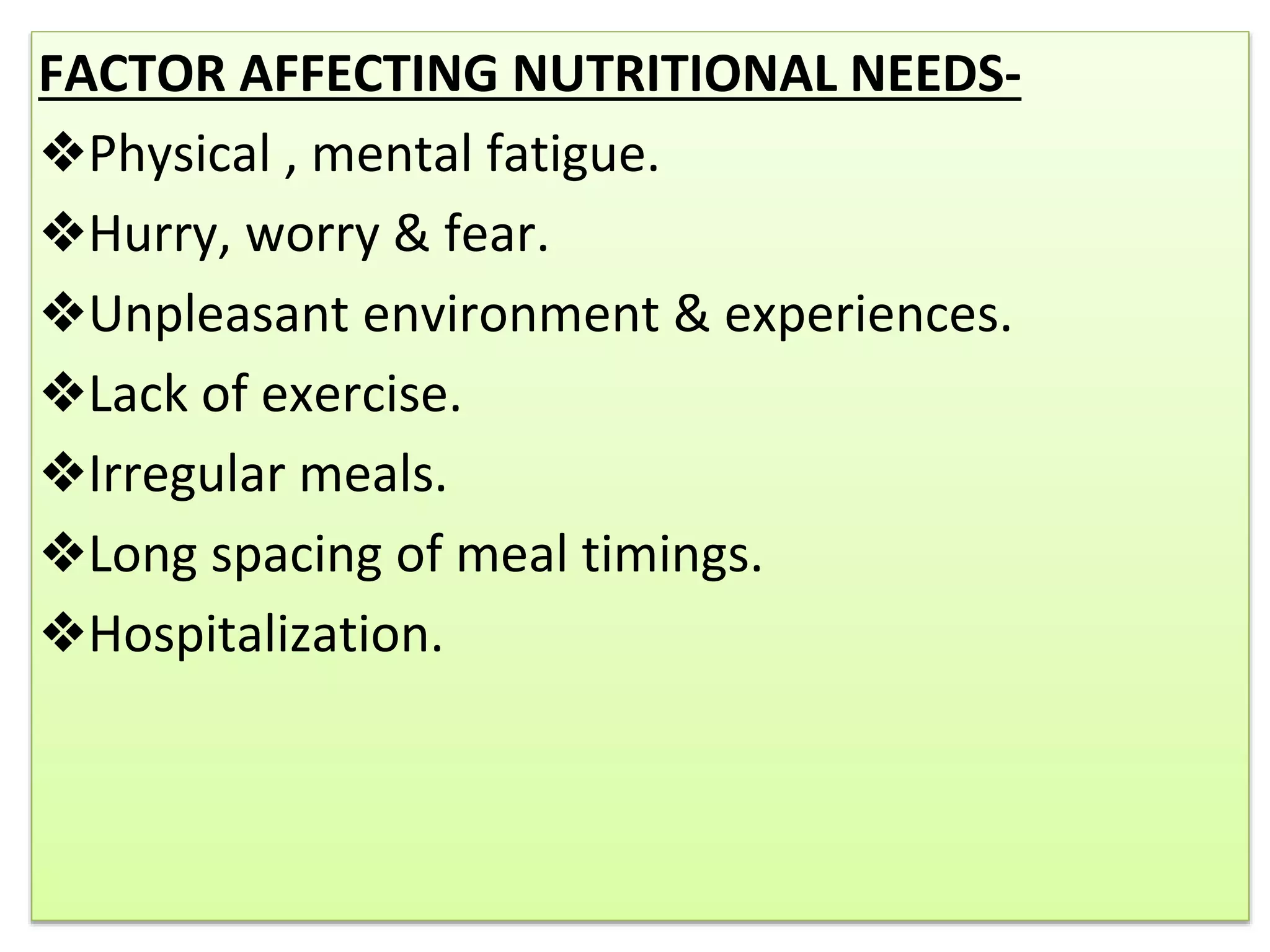 FACTOR AFFECTING NUTRITIONAL NEEDS-
❖Physical , mental fatigue.
❖Hurry, worry & fear.
❖Unpleasant environment & experiences.
❖Lack of exercise.
❖Irregular meals.
❖Long spacing of meal timings.
❖Hospitalization.
 