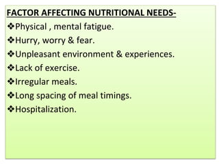 FACTOR AFFECTING NUTRITIONAL NEEDS-
❖Physical , mental fatigue.
❖Hurry, worry & fear.
❖Unpleasant environment & experiences.
❖Lack of exercise.
❖Irregular meals.
❖Long spacing of meal timings.
❖Hospitalization.
 