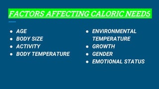 FACTORS AFFECTING CALORIC NEEDS
● AGE
● BODY SIZE
● ACTIVITY
● BODY TEMPERATURE
● ENVIRONMENTAL
TEMPERATURE
● GROWTH
● GENDER
● EMOTIONAL STATUS
 